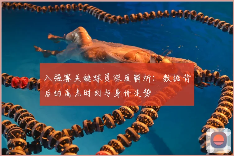 八强赛关键球员深度解析:数据背后的高光时刻与身价走势
