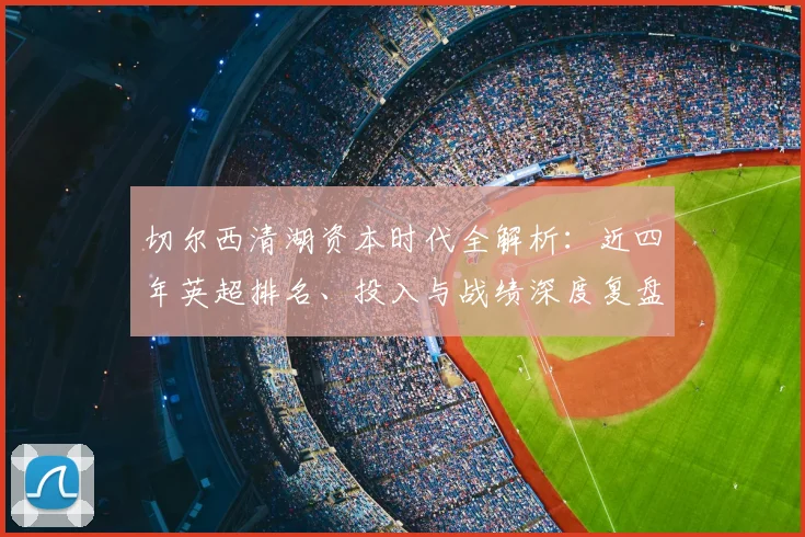 切尔西清湖资本时代全解析:近四年英超排名、投入与战绩深度复盘